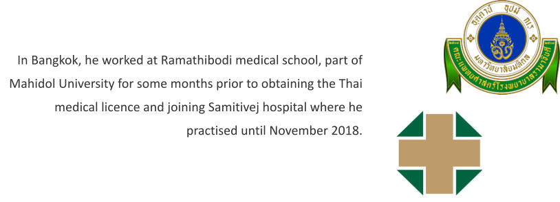 In Bangkok, he worked at Ramathibodi medical school, part of Mahidol University for some months prior to obtaining the Thai medical licence and joining Samitivej hospital where he practised until November 2018.