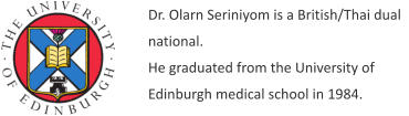 Dr. Olarn Seriniyom is a British/Thai dual national. He graduated from the University of Edinburgh medical school in 1984.
