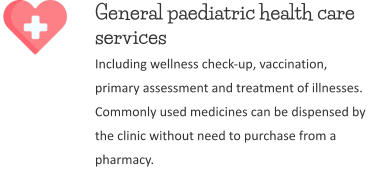 General paediatric health care services  Including wellness check-up, vaccination, primary assessment and treatment of illnesses. Commonly used medicines can be dispensed by the clinic without need to purchase from a pharmacy.