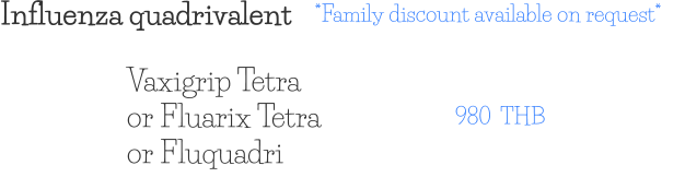 Influenza quadrivalent 980  THB Vaxigrip Tetra or Fluarix Tetra or Fluquadri *Family discount available on request*