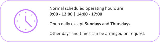 Normal scheduled operating hours are 		     9:00 - 12:00 | 14:00 - 17:00 Open daily except Sundays and Thursdays.  Other days and times can be arranged on request.