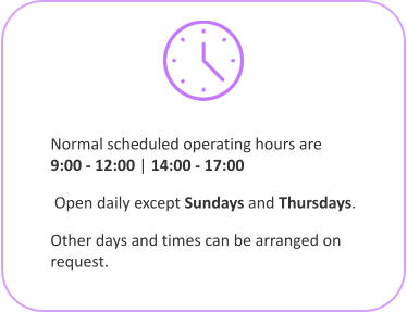 Normal scheduled operating hours are   9:00 - 12:00 | 14:00 - 17:00  Open daily except Sundays and Thursdays.  Other days and times can be arranged on request.