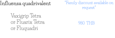 Influenza quadrivalent 980  THB Vaxigrip Tetra or Fluarix Tetra or Fluquadri *Family discount available on request*