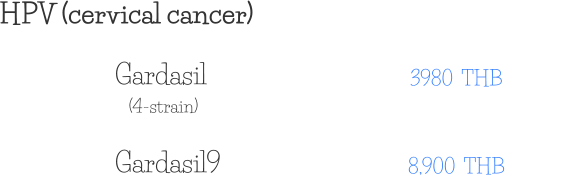 HPV (cervical cancer) 3980  THB Gardasil (4-strain) 8,900  THB Gardasil9