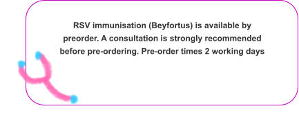RSV immunisation (Beyfortus) is available by  preorder. A consultation is strongly recommended before pre-ordering. Pre-order times 2 working days